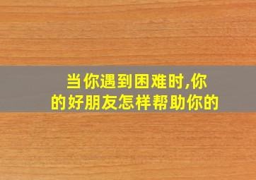 当你遇到困难时,你的好朋友怎样帮助你的