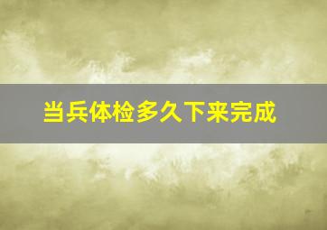 当兵体检多久下来完成