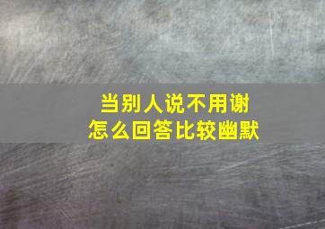 当别人说不用谢怎么回答比较幽默