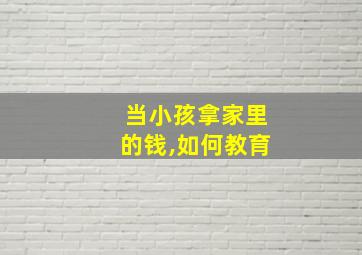 当小孩拿家里的钱,如何教育