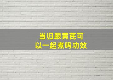 当归跟黄芪可以一起煮吗功效