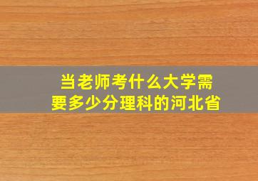 当老师考什么大学需要多少分理科的河北省