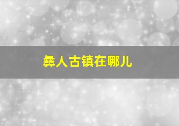 彝人古镇在哪儿