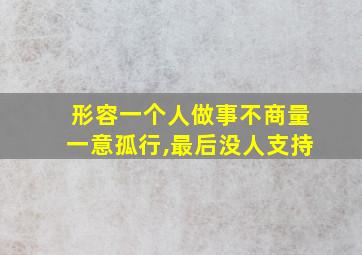 形容一个人做事不商量一意孤行,最后没人支持