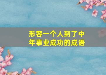 形容一个人到了中年事业成功的成语