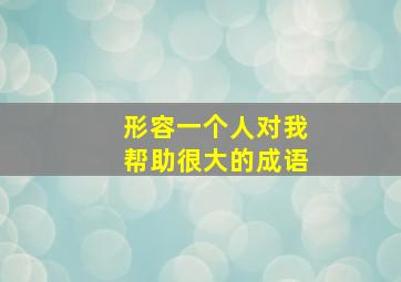 形容一个人对我帮助很大的成语