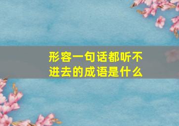 形容一句话都听不进去的成语是什么