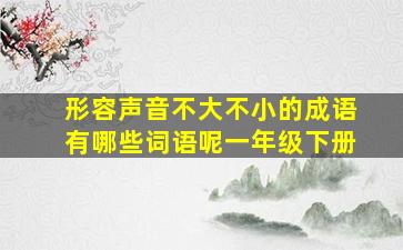 形容声音不大不小的成语有哪些词语呢一年级下册