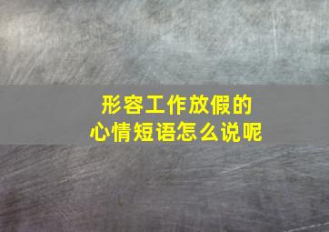 形容工作放假的心情短语怎么说呢