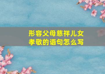 形容父母慈祥儿女孝敬的语句怎么写