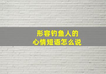 形容钓鱼人的心情短语怎么说