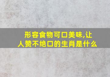 形容食物可口美味,让人赞不绝口的生肖是什么