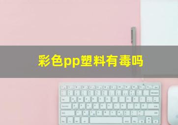 彩色pp塑料有毒吗