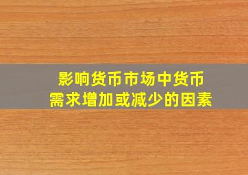 影响货币市场中货币需求增加或减少的因素