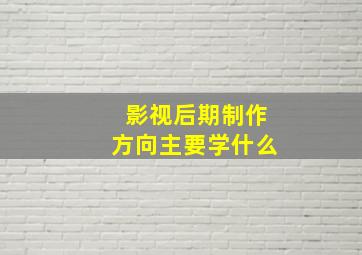 影视后期制作方向主要学什么