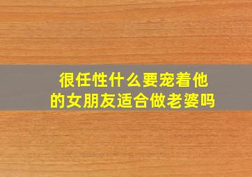 很任性什么要宠着他的女朋友适合做老婆吗