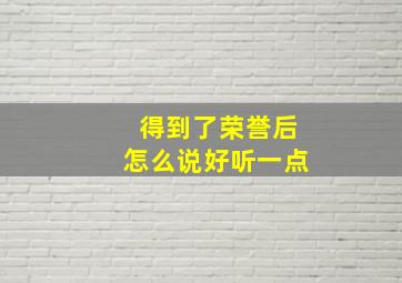 得到了荣誉后怎么说好听一点