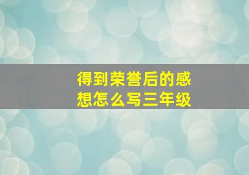 得到荣誉后的感想怎么写三年级