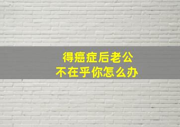 得癌症后老公不在乎你怎么办