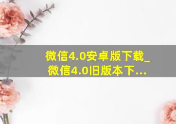 微信4.0安卓版下载_微信4.0旧版本下...