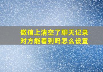 微信上清空了聊天记录对方能看到吗怎么设置