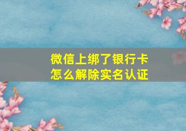 微信上绑了银行卡怎么解除实名认证