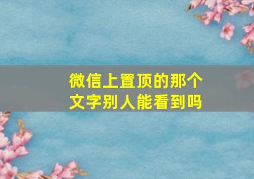 微信上置顶的那个文字别人能看到吗