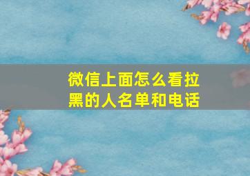 微信上面怎么看拉黑的人名单和电话