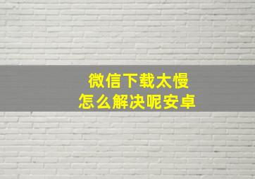 微信下载太慢怎么解决呢安卓