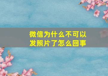 微信为什么不可以发照片了怎么回事