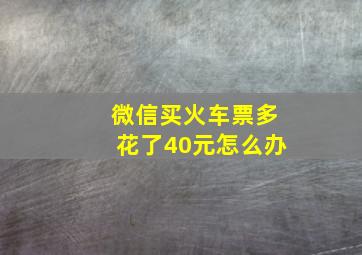 微信买火车票多花了40元怎么办