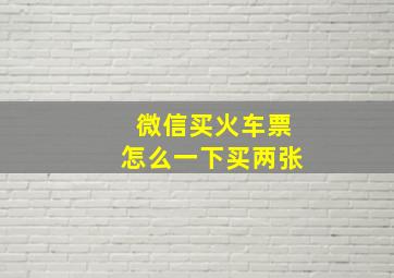 微信买火车票怎么一下买两张