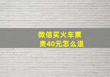 微信买火车票贵40元怎么退