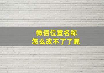 微信位置名称怎么改不了了呢