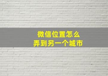 微信位置怎么弄到另一个城市