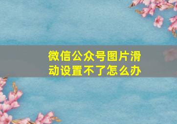 微信公众号图片滑动设置不了怎么办