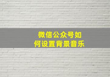 微信公众号如何设置背景音乐