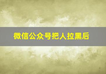 微信公众号把人拉黑后