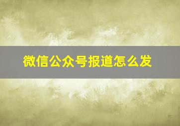 微信公众号报道怎么发