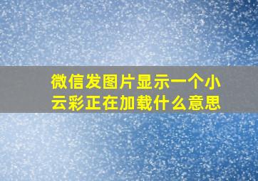 微信发图片显示一个小云彩正在加载什么意思