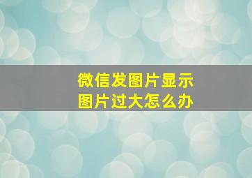 微信发图片显示图片过大怎么办