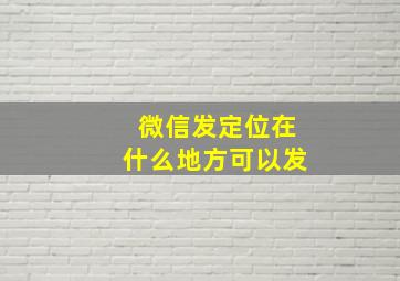 微信发定位在什么地方可以发