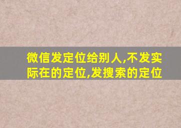 微信发定位给别人,不发实际在的定位,发搜索的定位