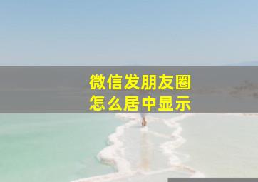 微信发朋友圈怎么居中显示