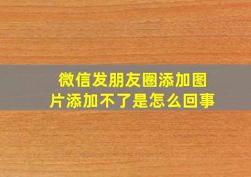 微信发朋友圈添加图片添加不了是怎么回事