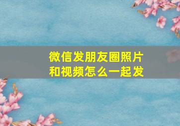 微信发朋友圈照片和视频怎么一起发