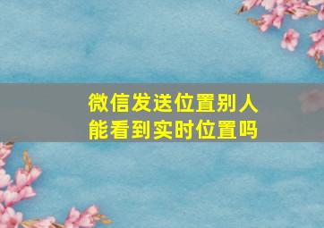 微信发送位置别人能看到实时位置吗