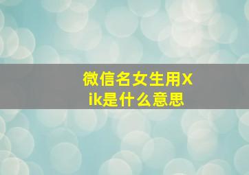 微信名女生用Xik是什么意思