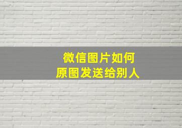 微信图片如何原图发送给别人