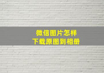 微信图片怎样下载原图到相册